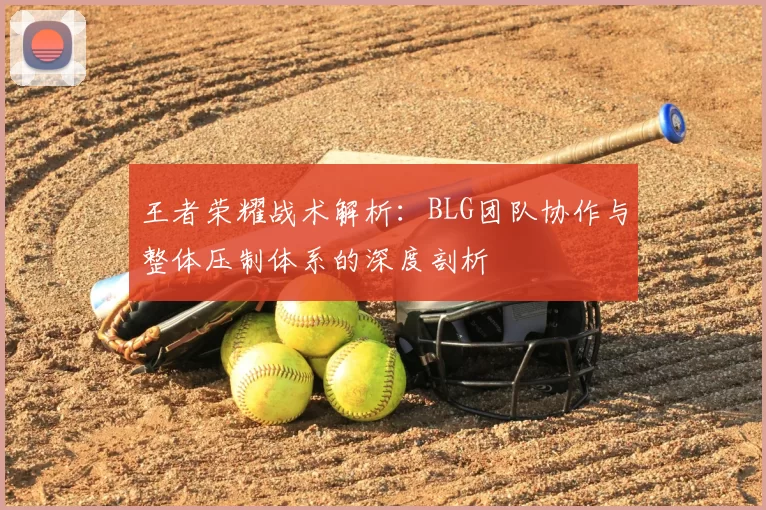 王者荣耀战术解析：BLG团队协作与整体压制体系的深度剖析
