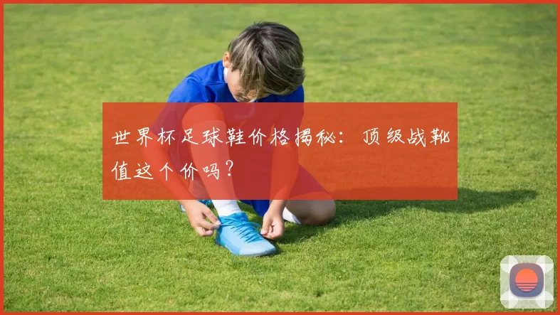 世界杯足球鞋价格揭秘：顶级战靴值这个价吗？