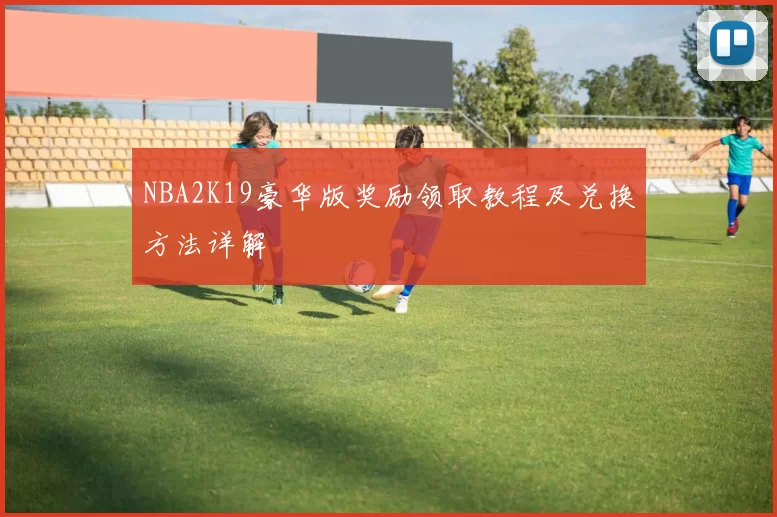 NBA2K19豪华版奖励领取教程及兑换方法详解