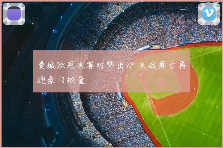 曼城欧冠决赛对阵出炉 决战舞台再迎豪门较量