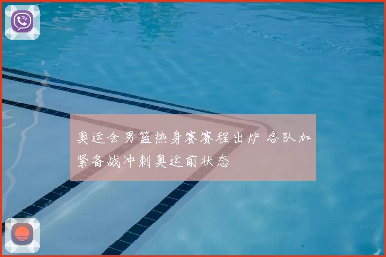 奥运会男篮热身赛赛程出炉 各队加紧备战冲刺奥运前状态