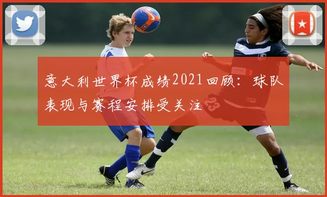 意大利世界杯成绩2021回顾:球队表现与赛程安排受关注