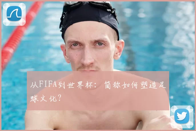 从FIFA到世界杯：简称如何塑造足球文化？