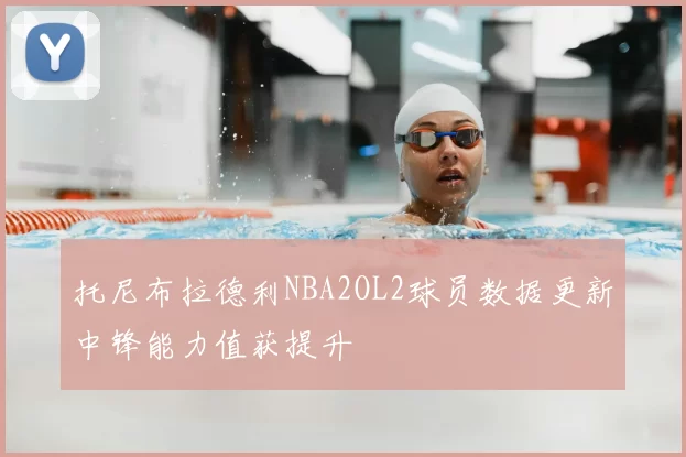 托尼布拉德利NBA2OL2球员数据更新中锋能力值获提升