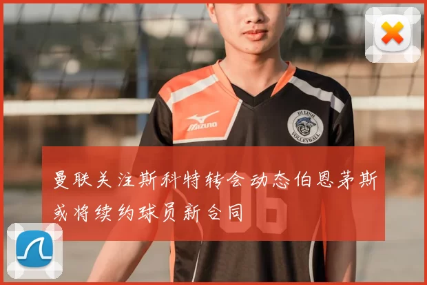 曼联关注斯科特转会动态伯恩茅斯或将续约球员新合同