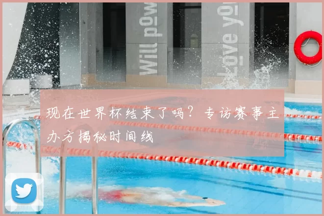 现在世界杯结束了吗?专访赛事主办方揭秘时间线
