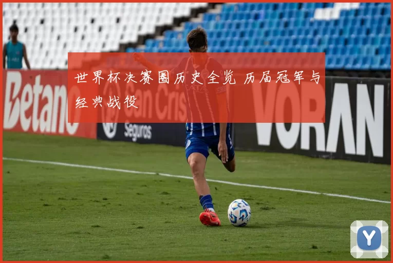世界杯决赛圈历史全览 历届冠军与经典战役