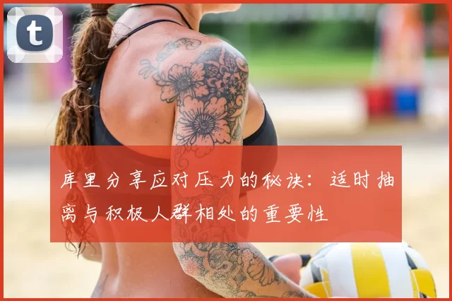 库里分享应对压力的秘诀：适时抽离与积极人群相处的重要性