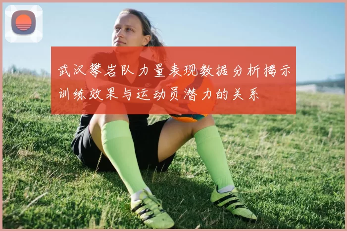 武汉攀岩队力量表现数据分析揭示训练效果与运动员潜力的关系