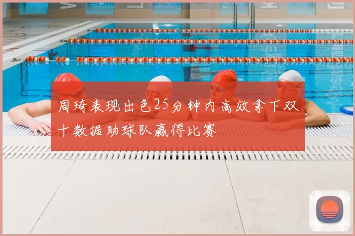 周琦表现出色25分钟内高效拿下双十数据助球队赢得比赛