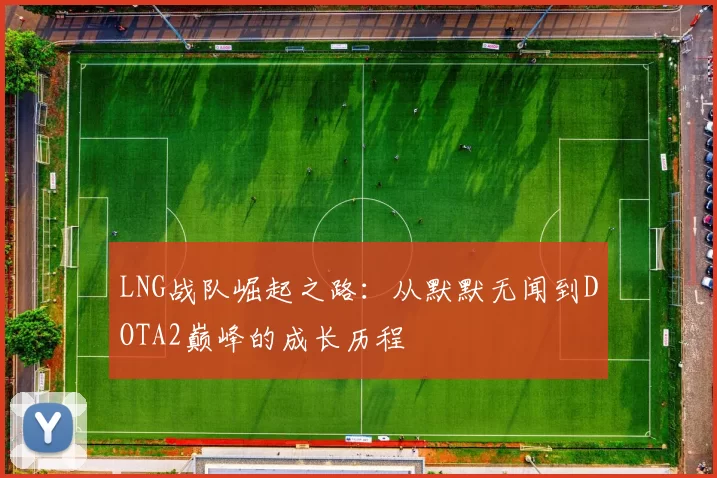 LNG战队崛起之路：从默默无闻到DOTA2巅峰的成长历程
